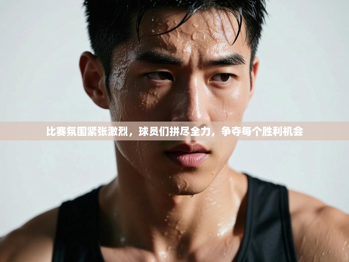 比赛氛围紧张激烈，球员们拼尽全力，争夺每个胜利机会