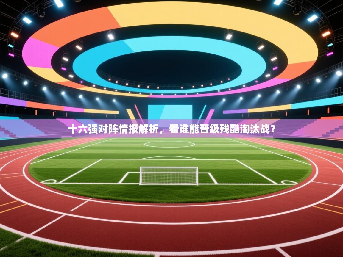 十六强对阵情报解析，看谁能晋级残酷淘汰战？  第2张