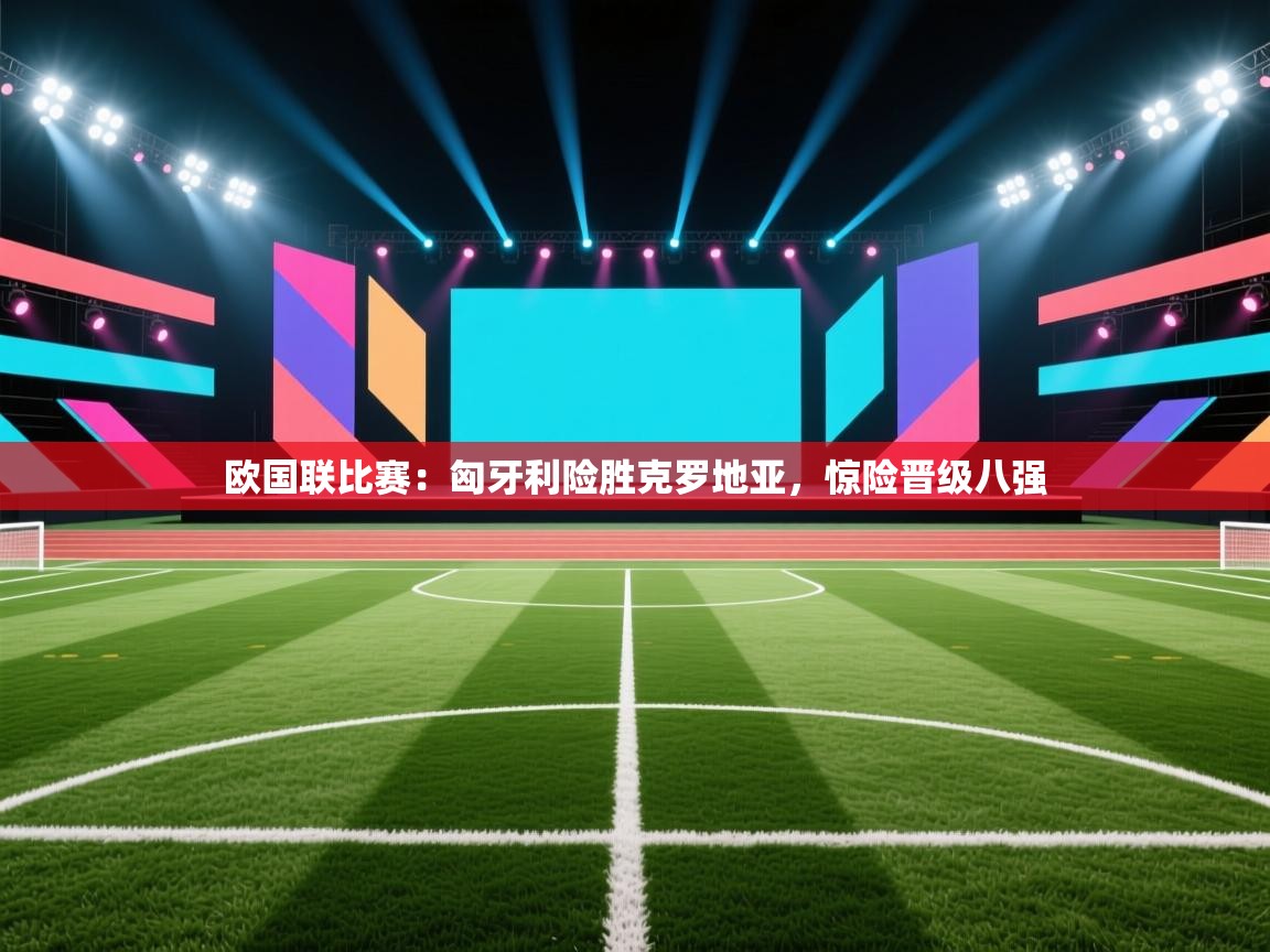 欧国联比赛：匈牙利险胜克罗地亚，惊险晋级八强  第2张