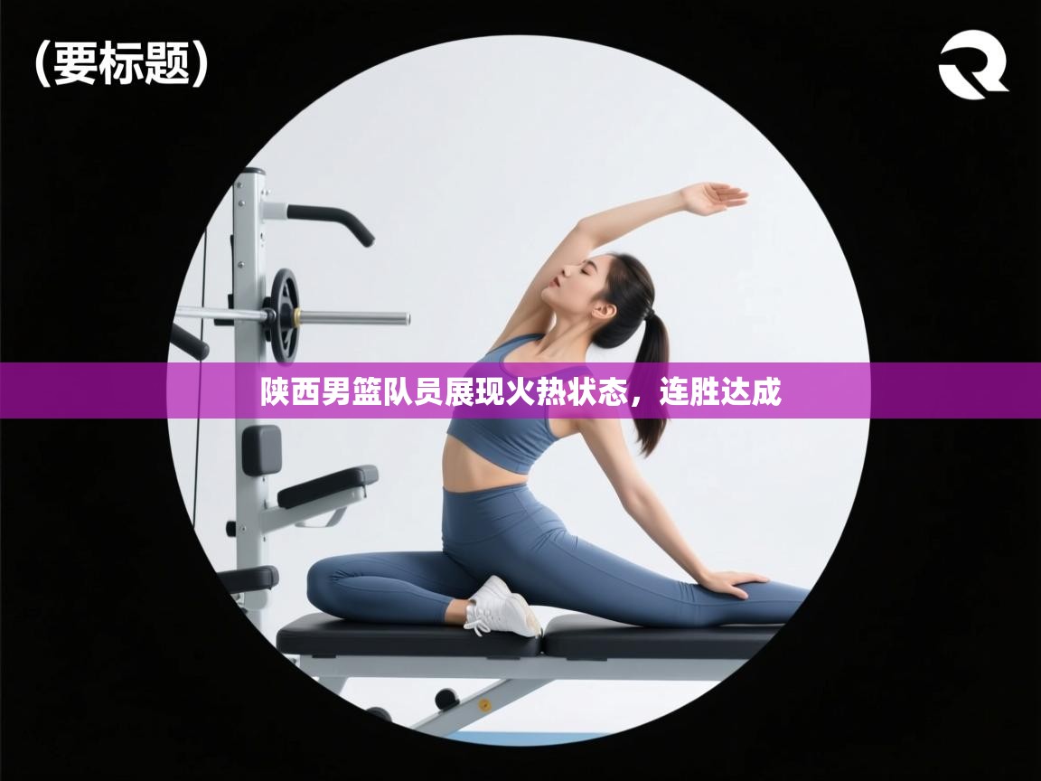 陕西男篮队员展现火热状态，连胜达成  第2张