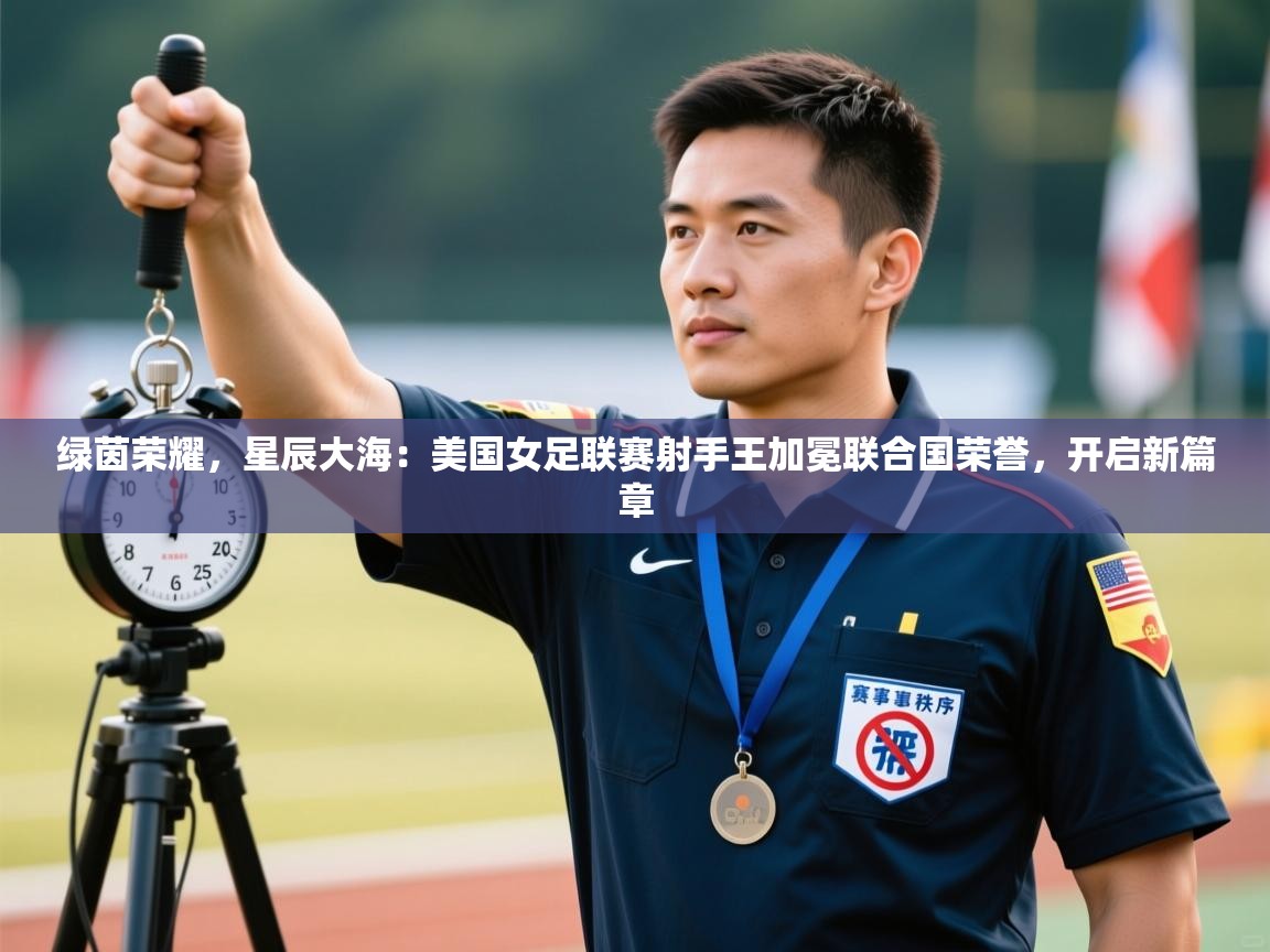 绿茵荣耀，星辰大海：美国女足联赛射手王加冕联合国荣誉，开启新篇章