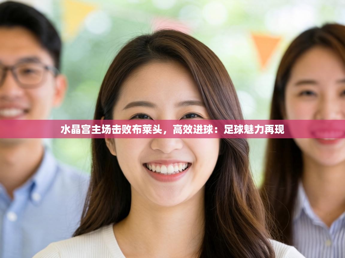 水晶宫主场击败布莱头,高效进球:足球魅力再现 第1张